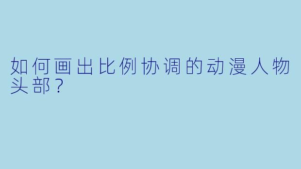 如何画出比例协调的动漫人物头部？