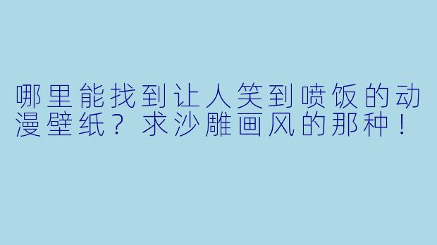 哪里能找到让人笑到喷饭的动漫壁纸？求沙雕画风的那种！