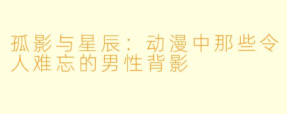 孤影与星辰：动漫中那些令人难忘的男性背影