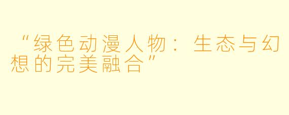 “绿色动漫人物：生态与幻想的完美融合”
