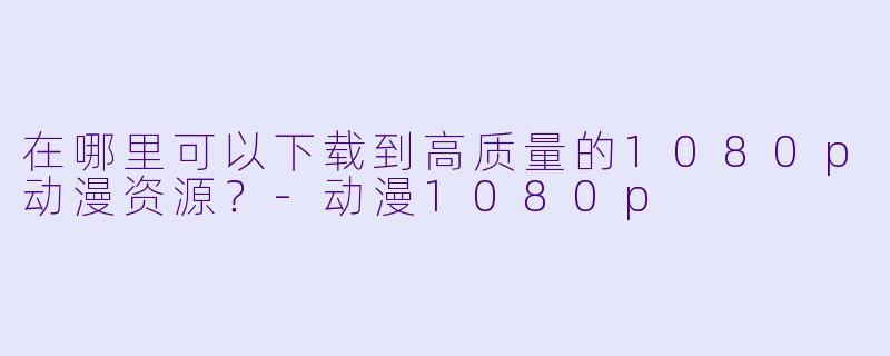 在哪里可以下载到高质量的1080p动漫资源？