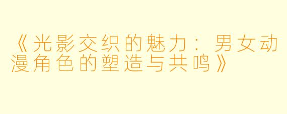 《光影交织的魅力：男女动漫角色的塑造与共鸣》