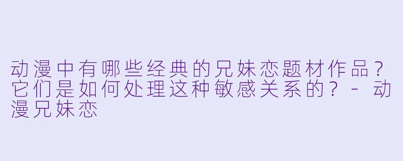 动漫中有哪些经典的兄妹恋题材作品？它们是如何处理这种敏感关系的？-动漫兄妹恋