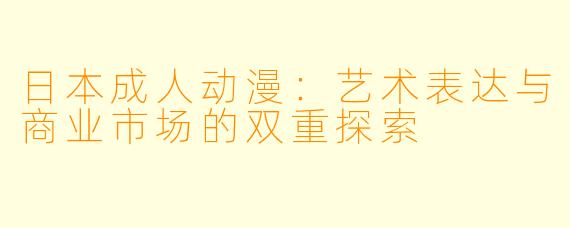 日本成人动漫：艺术表达与商业市场的双重探索