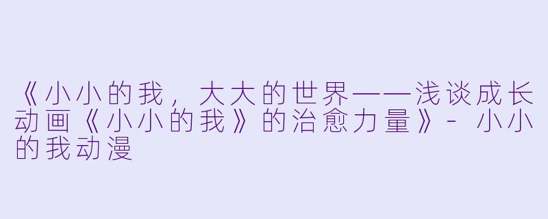 《小小的我，大大的世界——浅谈成长动画《小小的我》的治愈力量》-小小的我动漫