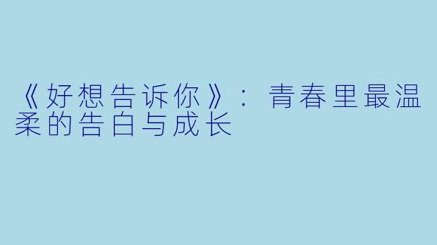 《好想告诉你》:青春里最温柔的告白与成长
