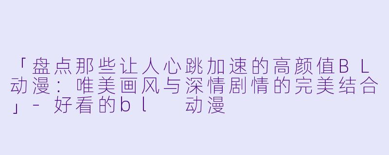 「盘点那些让人心跳加速的高颜值BL动漫：唯美画风与深情剧情的完美结合」-好看的bl 动漫