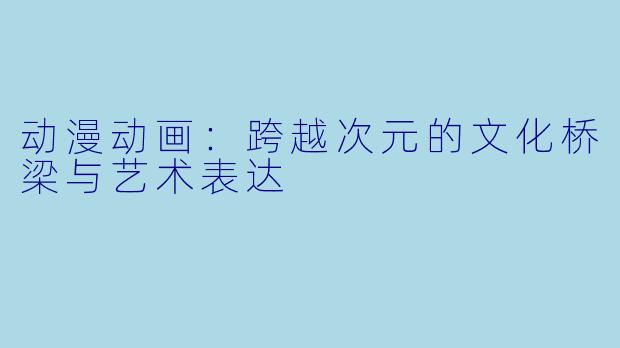 动漫动画：跨越次元的文化桥梁与艺术表达