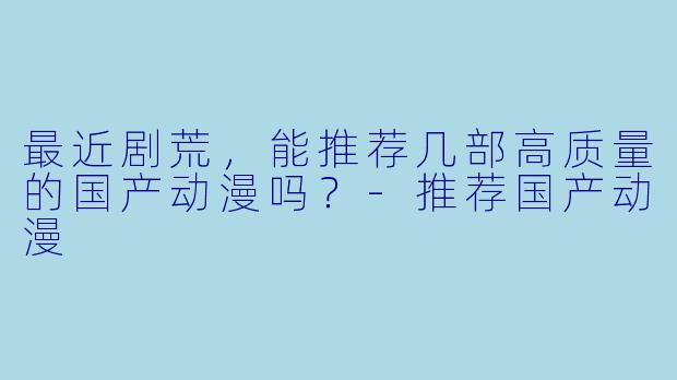 最近剧荒，能推荐几部高质量的国产动漫吗？-推荐国产动漫
