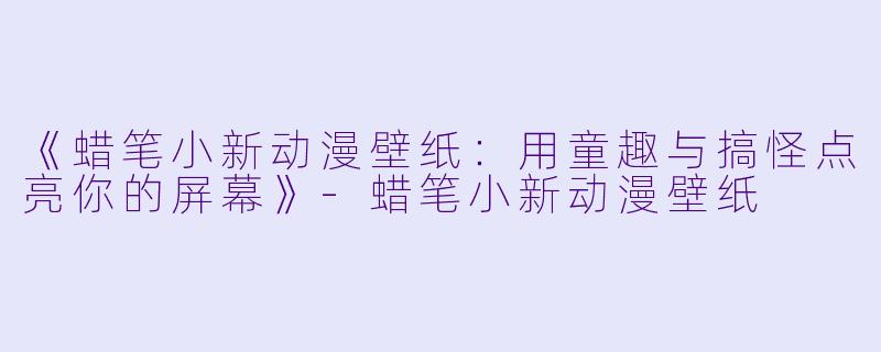 《蜡笔小新动漫壁纸：用童趣与搞怪点亮你的屏幕》-蜡笔小新动漫壁纸