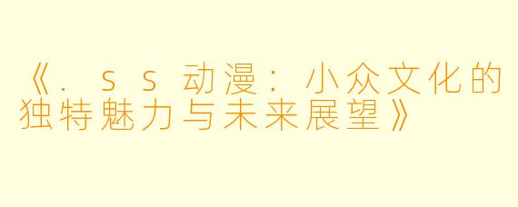 《.ss动漫：小众文化的独特魅力与未来展望》