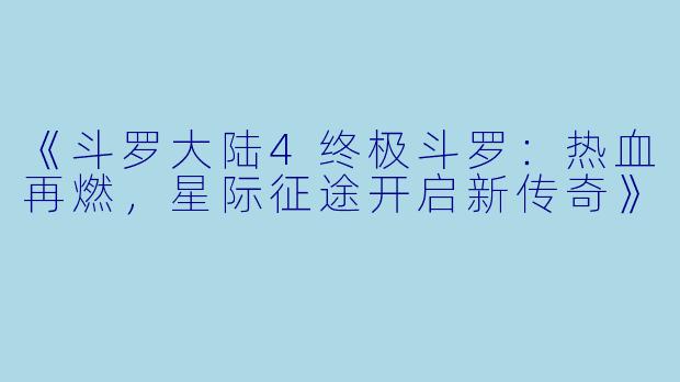 《斗罗大陆4终极斗罗：热血再燃，星际征途开启新传奇》