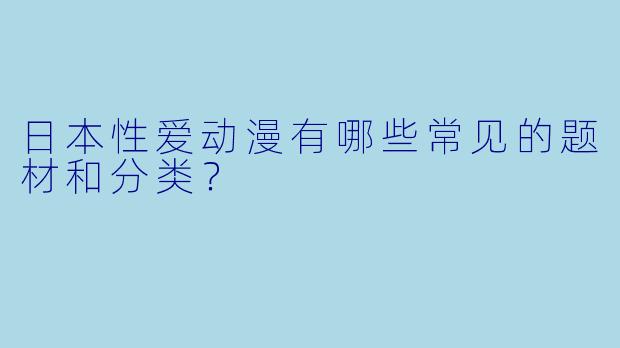 日本性爱动漫有哪些常见的题材和分类？