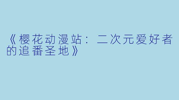 《樱花动漫站：二次元爱好者的追番圣地》