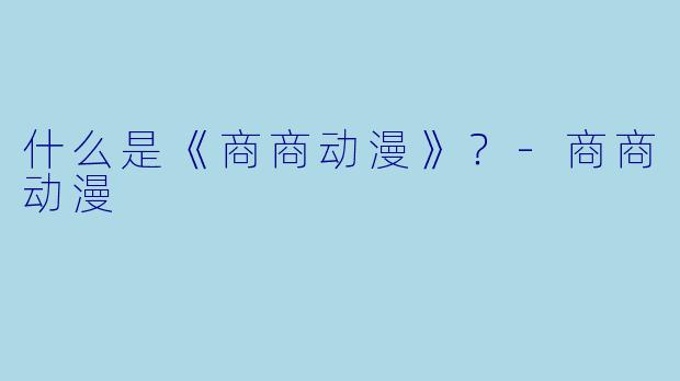 什么是《商商动漫》？-商商动漫