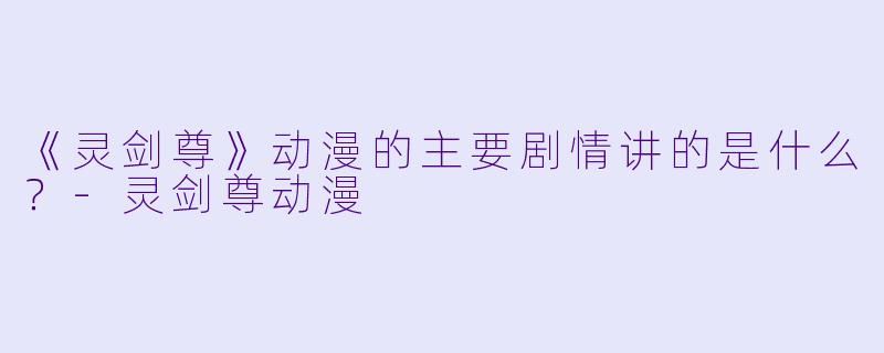 《灵剑尊》动漫的主要剧情讲的是什么？