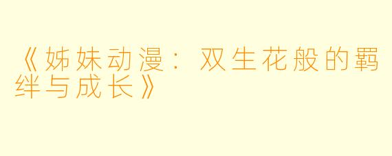 《姊妹动漫：双生花般的羁绊与成长》