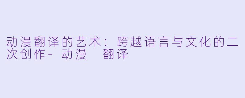 动漫翻译的艺术：跨越语言与文化的二次创作-动漫 翻译