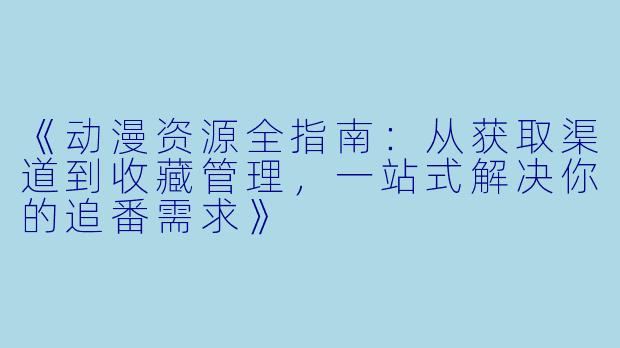 《动漫资源全指南:从获取渠道到收藏管理,一站式解决你的追番需求》