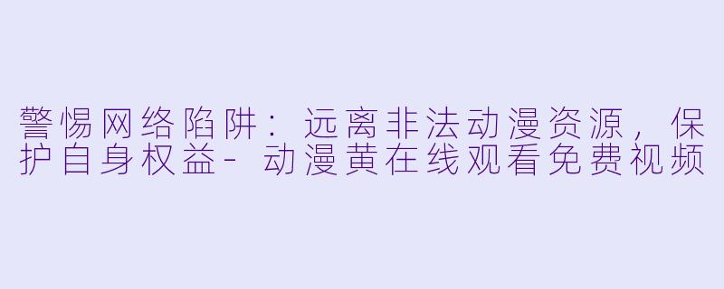 警惕网络陷阱：远离非法动漫资源，保护自身权益-动漫黄在线观看免费视频
