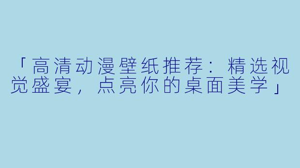 「高清动漫壁纸推荐：精选视觉盛宴，点亮你的桌面美学」