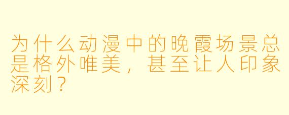 为什么动漫中的晚霞场景总是格外唯美,甚至让人印象深刻?