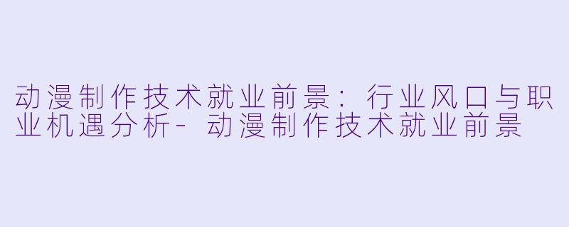 动漫制作技术就业前景：行业风口与职业机遇分析-动漫制作技术就业前景