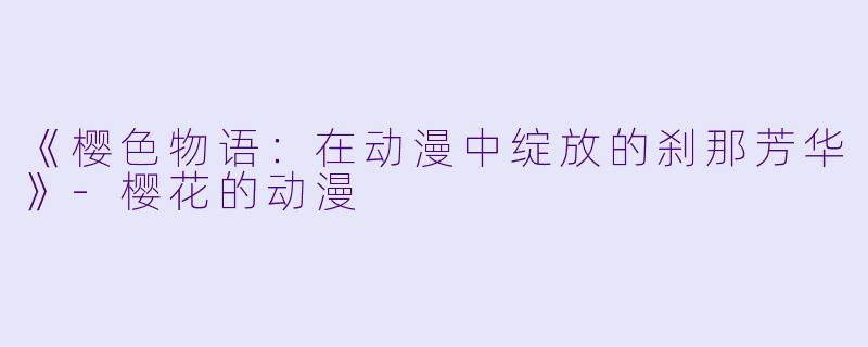 《樱色物语：在动漫中绽放的刹那芳华》-樱花的动漫