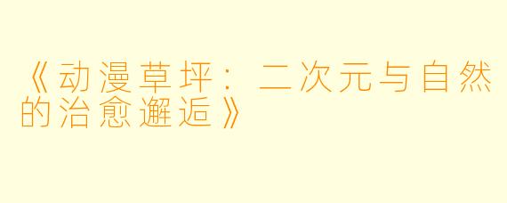 《动漫草坪:二次元与自然的治愈邂逅》