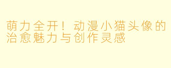 萌力全开！动漫小猫头像的治愈魅力与创作灵感