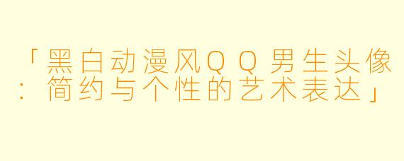 「黑白动漫风QQ男生头像：简约与个性的艺术表达」