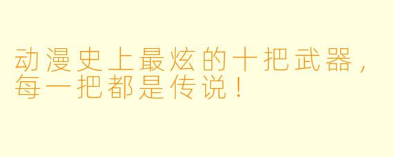 动漫史上最炫的十把武器，每一把都是传说！