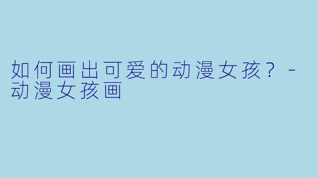 如何画出可爱的动漫女孩？-动漫女孩画