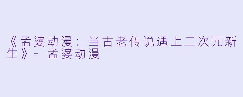 《孟婆动漫：当古老传说遇上二次元新生》-孟婆动漫