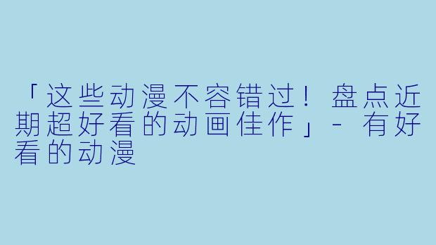 「这些动漫不容错过！盘点近期超好看的动画佳作」-有好看的动漫