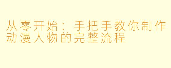 从零开始：手把手教你制作动漫人物的完整流程