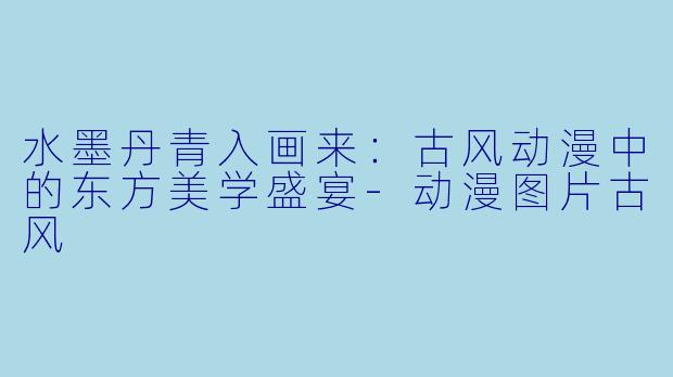 水墨丹青入画来：古风动漫中的东方美学盛宴-动漫图片古风