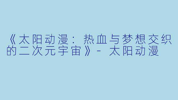 《太阳动漫：热血与梦想交织的二次元宇宙》-太阳动漫