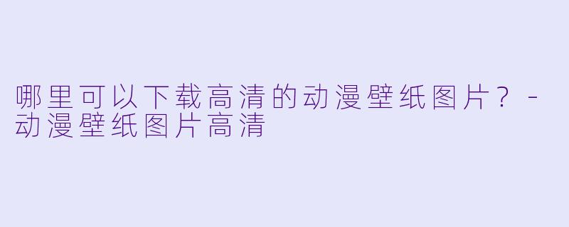 哪里可以下载高清的动漫壁纸图片？