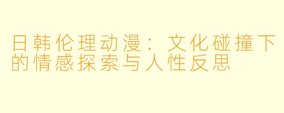 日韩伦理动漫：文化碰撞下的情感探索与人性反思