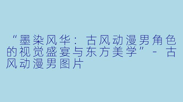 “墨染风华：古风动漫男角色的视觉盛宴与东方美学”-古风动漫男图片