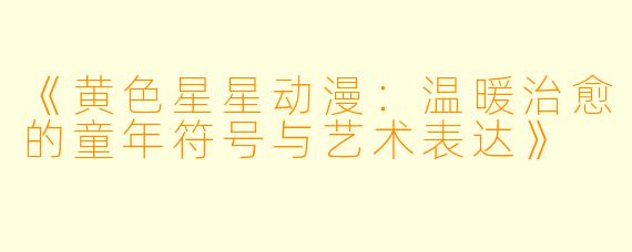 《黄色星星动漫：温暖治愈的童年符号与艺术表达》