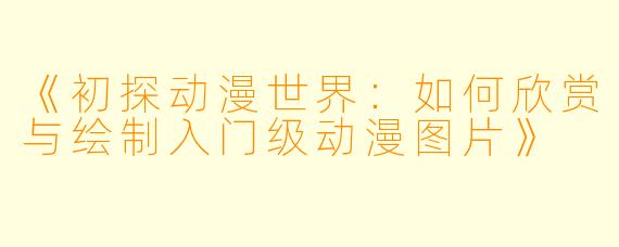 《初探动漫世界：如何欣赏与绘制入门级动漫图片》