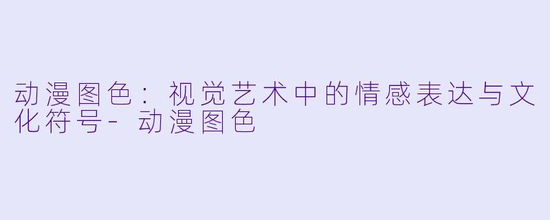 动漫图色：视觉艺术中的情感表达与文化符号-动漫图色
