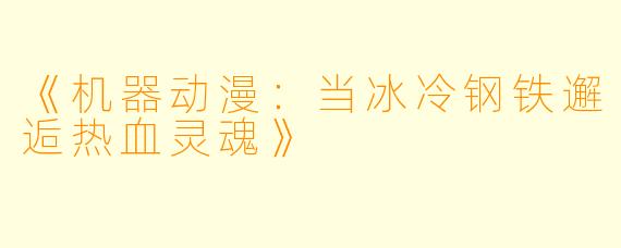 《机器动漫：当冰冷钢铁邂逅热血灵魂》