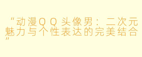 “动漫QQ头像男：二次元魅力与个性表达的完美结合”