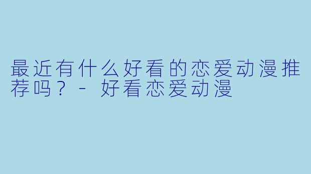 最近有什么好看的恋爱动漫推荐吗？-好看恋爱动漫
