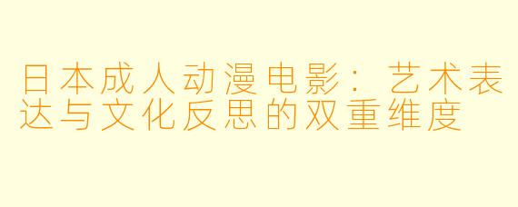 日本成人动漫电影：艺术表达与文化反思的双重维度