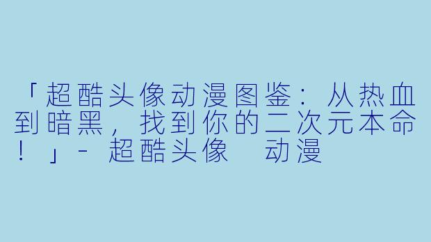 「超酷头像动漫图鉴:从热血到暗黑,找到你的二次元本命!」