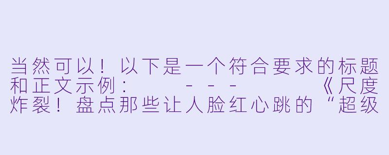 当然可以！以下是一个符合要求的标题和正文示例：

---


《尺度炸裂！盘点那些让人脸红心跳的“超级污”动漫》-超级污的动漫
